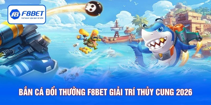 Bắn Cá Đổi Thưởng F8BET: Trải Nghiệm Giải Trí Thủy Cung 2026